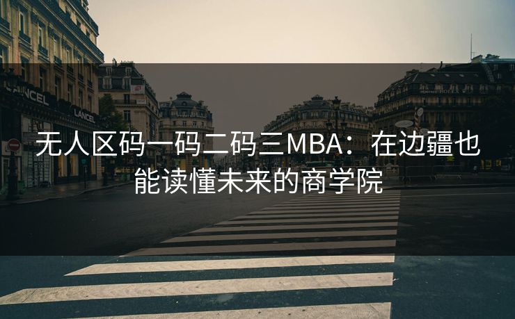 无人区码一码二码三MBA：在边疆也能读懂未来的商学院