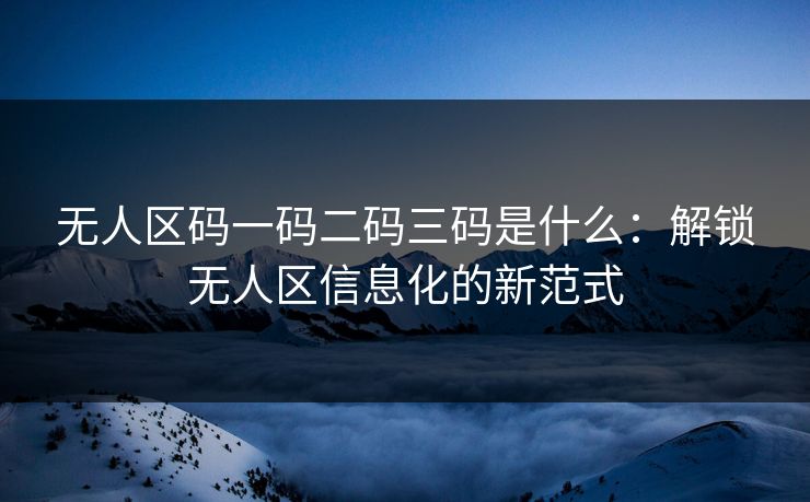 无人区码一码二码三码是什么：解锁无人区信息化的新范式
