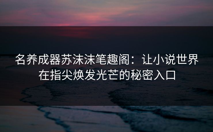 名养成器苏沫沫笔趣阁：让小说世界在指尖焕发光芒的秘密入口