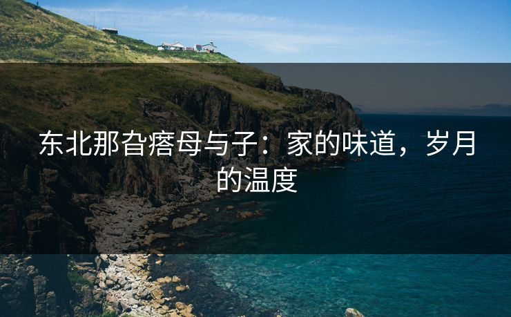 东北那旮瘩母与子：家的味道，岁月的温度