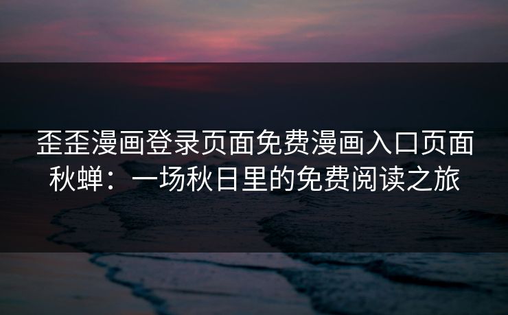 歪歪漫画登录页面免费漫画入口页面秋蝉：一场秋日里的免费阅读之旅