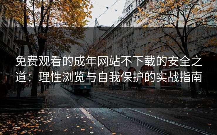 免费观看的成年网站不下载的安全之道：理性浏览与自我保护的实战指南
