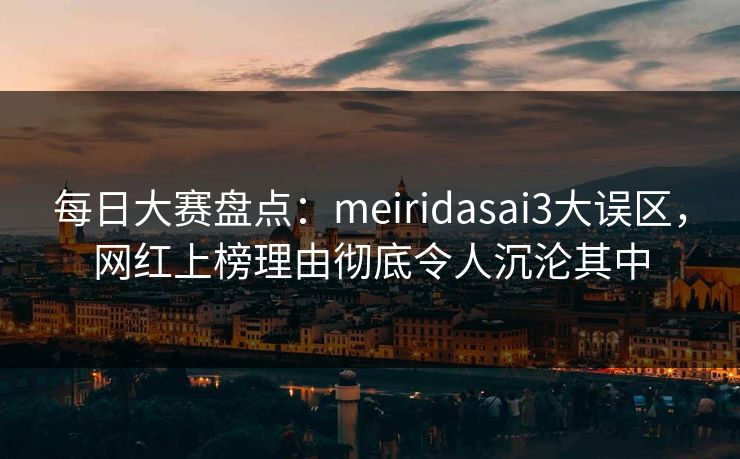 每日大赛盘点：meiridasai3大误区，网红上榜理由彻底令人沉沦其中