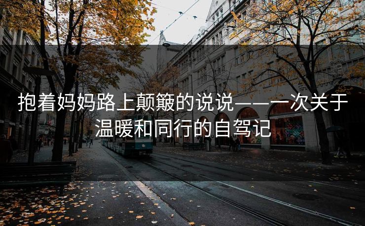 抱着妈妈路上颠簸的说说——一次关于温暖和同行的自驾记