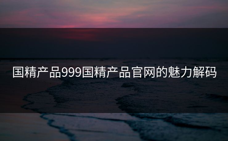 国精产品999国精产品官网的魅力解码