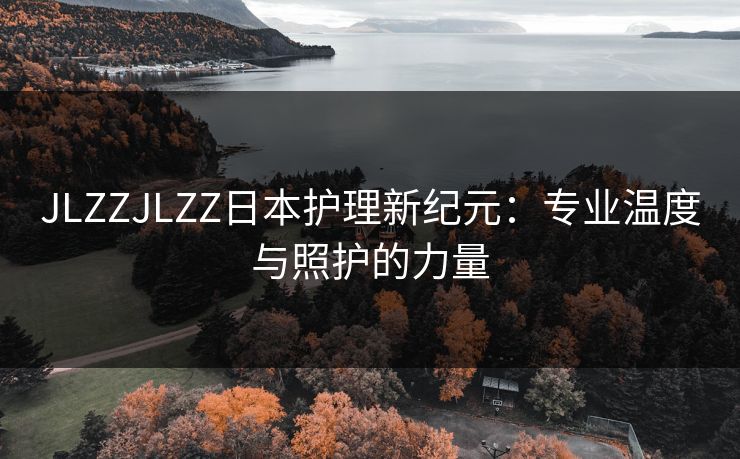 JLZZJLZZ日本护理新纪元：专业温度与照护的力量