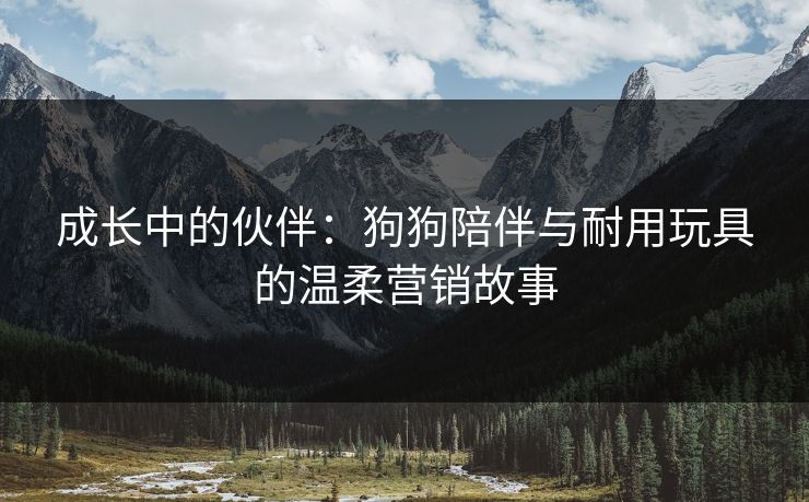 成长中的伙伴：狗狗陪伴与耐用玩具的温柔营销故事