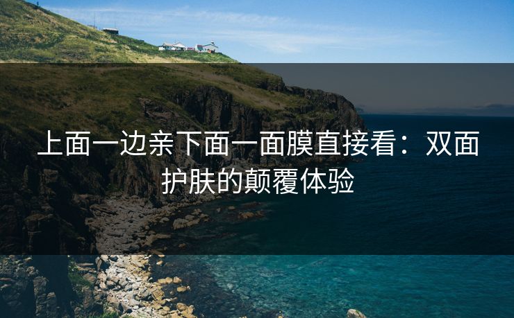 上面一边亲下面一面膜直接看：双面护肤的颠覆体验