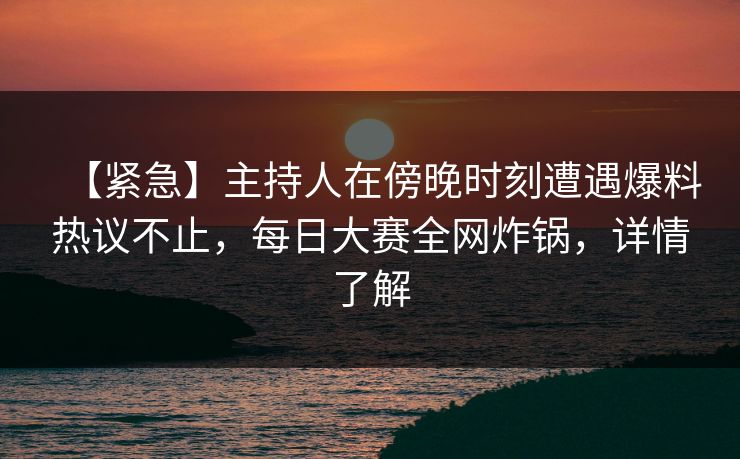 【紧急】主持人在傍晚时刻遭遇爆料热议不止，每日大赛全网炸锅，详情了解