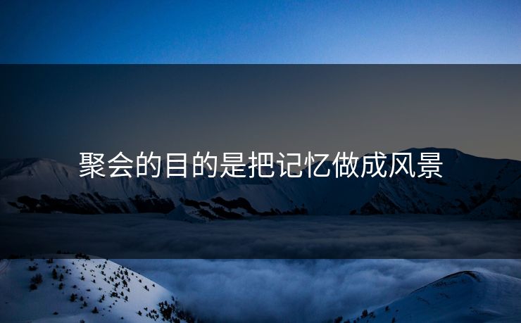 聚会的目的是把记忆做成风景