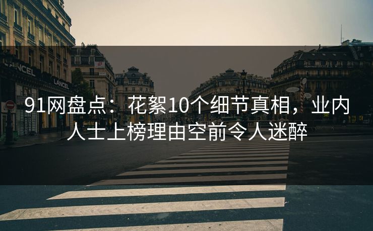 91网盘点：花絮10个细节真相，业内人士上榜理由空前令人迷醉