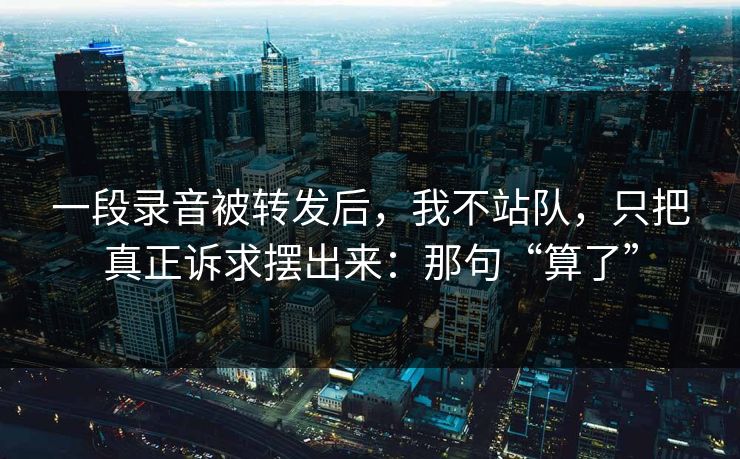 一段录音被转发后，我不站队，只把真正诉求摆出来：那句“算了”