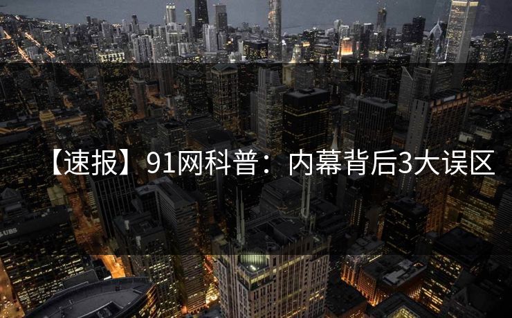 【速报】91网科普：内幕背后3大误区