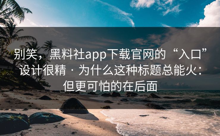 别笑，黑料社app下载官网的“入口”设计很精 · 为什么这种标题总能火：但更可怕的在后面