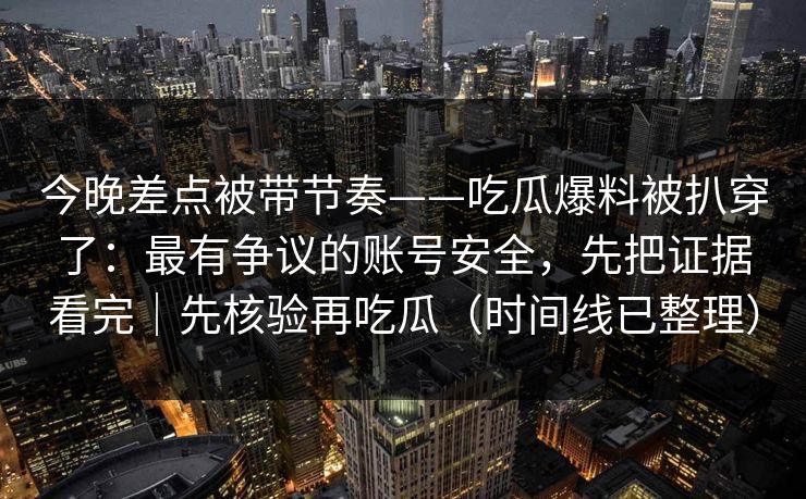今晚差点被带节奏——吃瓜爆料被扒穿了：最有争议的账号安全，先把证据看完｜先核验再吃瓜（时间线已整理）