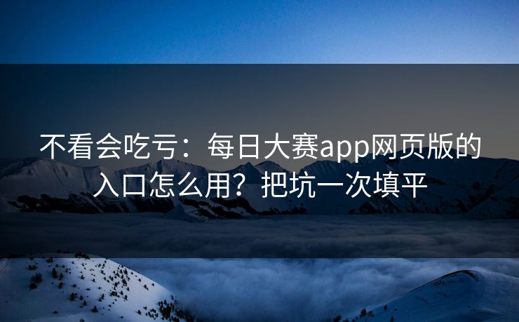不看会吃亏：每日大赛app网页版的入口怎么用？把坑一次填平