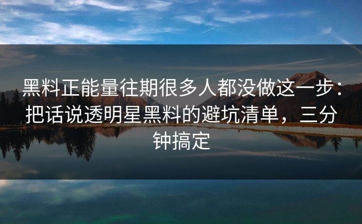 黑料正能量往期很多人都没做这一步：把话说透明星黑料的避坑清单，三分钟搞定