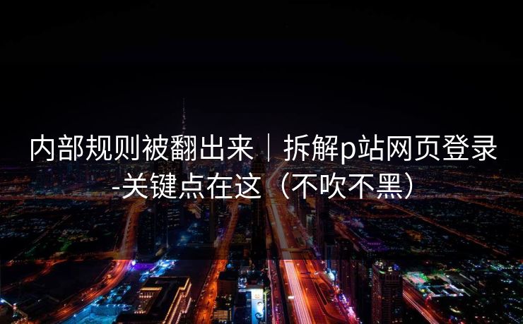 内部规则被翻出来｜拆解p站网页登录-关键点在这（不吹不黑）