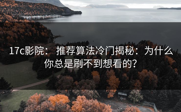 17c影院： 推荐算法冷门揭秘：为什么你总是刷不到想看的？