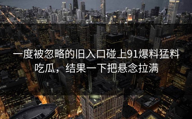 一度被忽略的旧入口碰上91爆料猛料吃瓜，结果一下把悬念拉满