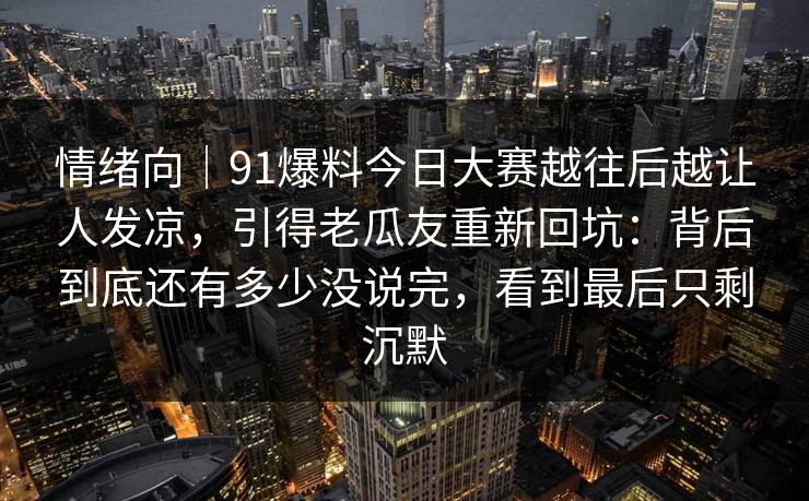 情绪向｜91爆料今日大赛越往后越让人发凉，引得老瓜友重新回坑：背后到底还有多少没说完，看到最后只剩沉默