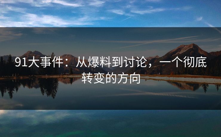 91大事件：从爆料到讨论，一个彻底转变的方向